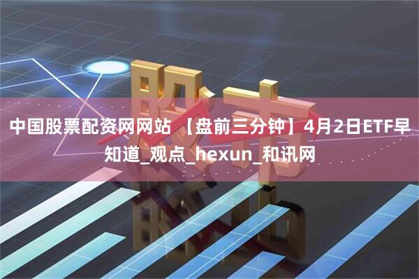 中国股票配资网网站 【盘前三分钟】4月2日ETF早知道_观点_hexun_和讯网