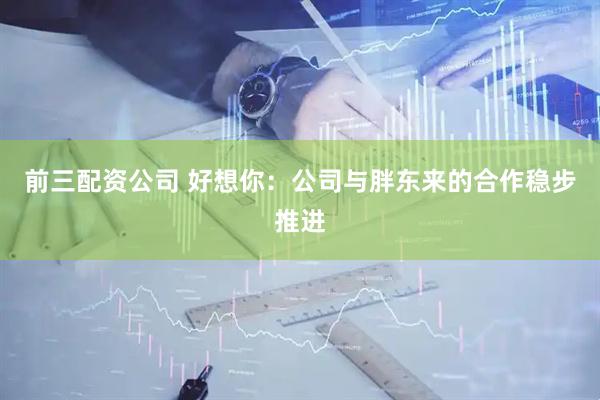 前三配资公司 好想你：公司与胖东来的合作稳步推进