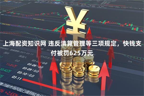 上海配资知识网 违反清算管理等三项规定，快钱支付被罚625万元