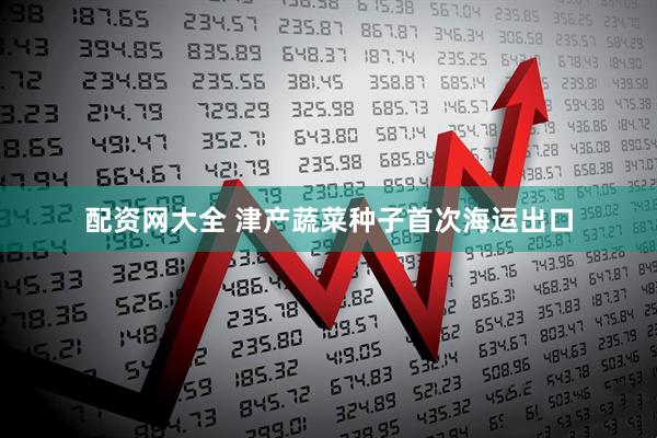 配资网大全 津产蔬菜种子首次海运出口