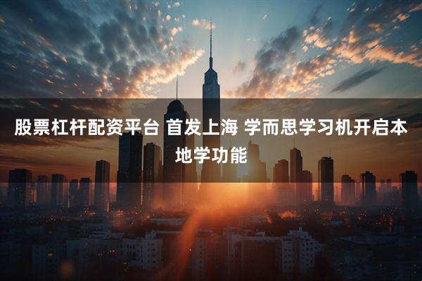股票杠杆配资平台 首发上海 学而思学习机开启本地学功能