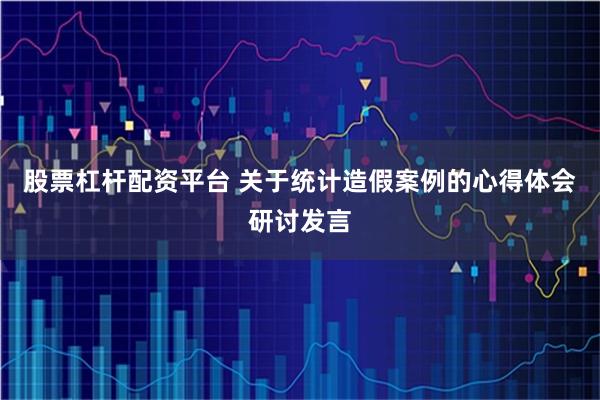 股票杠杆配资平台 关于统计造假案例的心得体会研讨发言