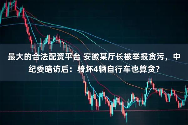 最大的合法配资平台 安徽某厅长被举报贪污，中纪委暗访后：骑坏4辆自行车也算贪？