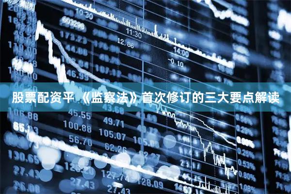 股票配资平 《监察法》首次修订的三大要点解读