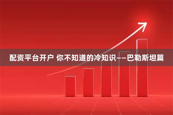 配资平台开户 你不知道的冷知识——巴勒斯坦篇