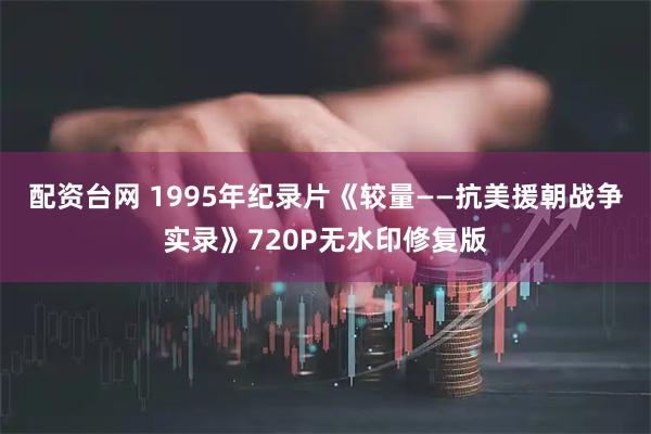 配资台网 1995年纪录片《较量——抗美援朝战争实录》720P无水印修复版
