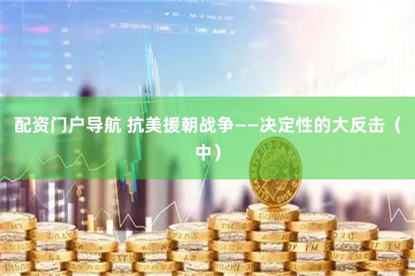 配资门户导航 抗美援朝战争——决定性的大反击（中）