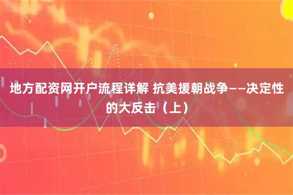地方配资网开户流程详解 抗美援朝战争——决定性的大反击（上）