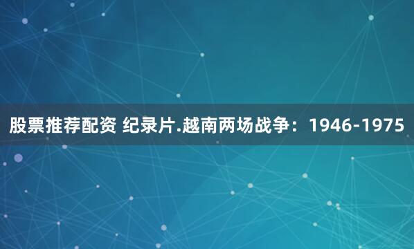 股票推荐配资 纪录片.越南两场战争：1946-1975