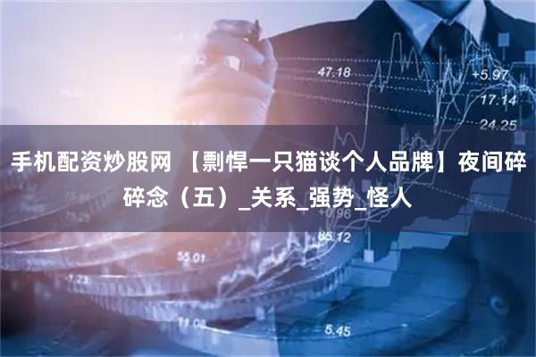手机配资炒股网 【剽悍一只猫谈个人品牌】夜间碎碎念（五）_关系_强势_怪人