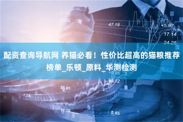 配资查询导航网 养猫必看！性价比超高的猫粮推荐榜单_乐顿_原料_华测检测
