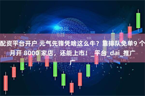 配资平台开户 元气先锋凭啥这么牛？靠排队免单9 个月开 8000 家店，还能上市！_平台_dai_推广
