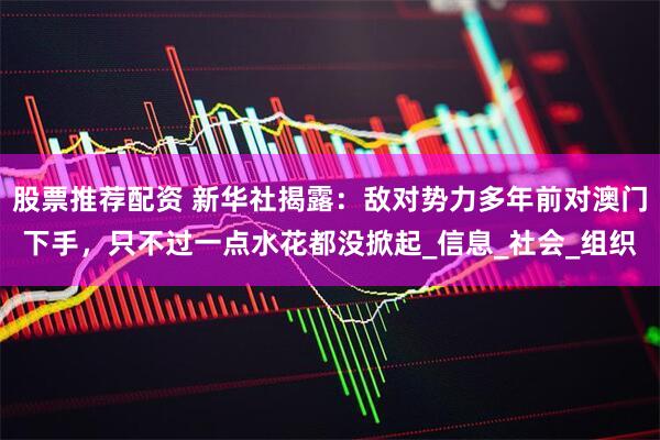 股票推荐配资 新华社揭露：敌对势力多年前对澳门下手，只不过一点水花都没掀起_信息_社会_组织