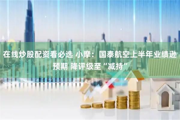在线炒股配资看必选 小摩：国泰航空上半年业绩逊预期 降评级至“减持”