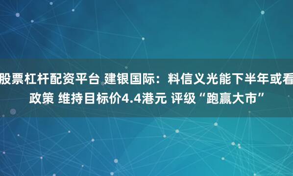股票杠杆配资平台 建银国际：料信义光能下半年或看政策 维持目标价4.4港元 评级“跑赢大市”