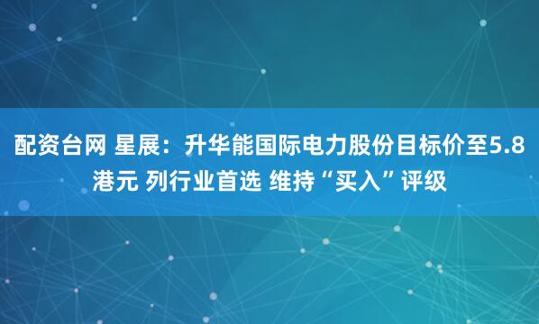 配资台网 星展：升华能国际电力股份目标价至5.8港元 列行业首选 维持“买入”评级