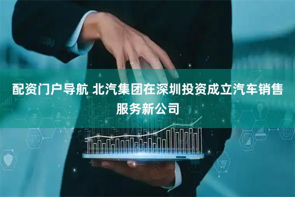 配资门户导航 北汽集团在深圳投资成立汽车销售服务新公司