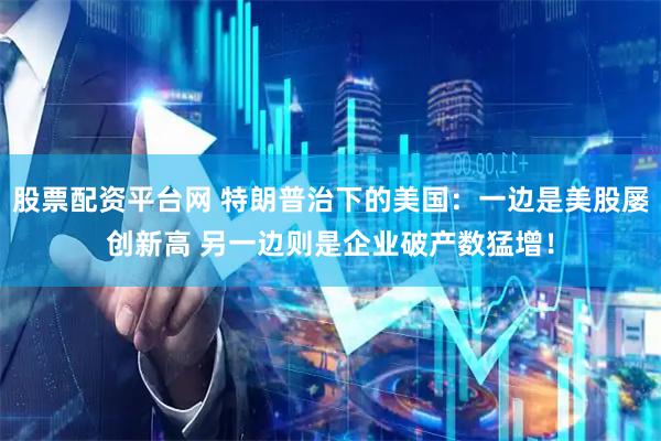 股票配资平台网 特朗普治下的美国：一边是美股屡创新高 另一边则是企业破产数猛增！