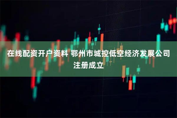 在线配资开户资料 鄂州市城控低空经济发展公司注册成立