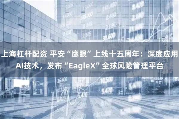 上海杠杆配资 平安“鹰眼”上线十五周年：深度应用AI技术，发布“EagleX”全球风险管理平台