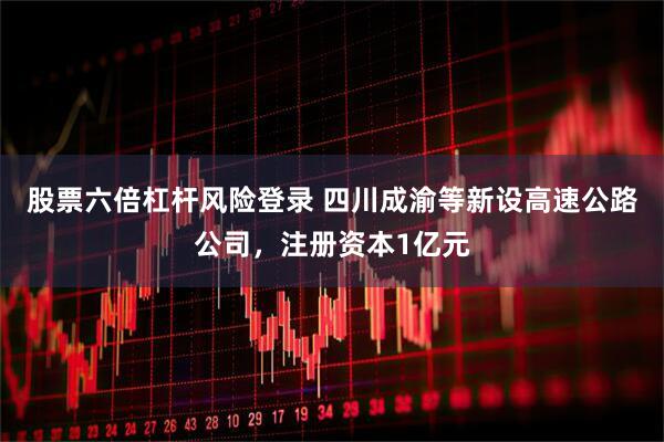 股票六倍杠杆风险登录 四川成渝等新设高速公路公司，注册资本1亿元