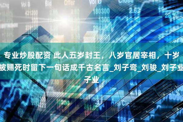专业炒股配资 此人五岁封王，八岁官居宰相，十岁被赐死时留下一句话成千古名言_刘子鸾_刘骏_刘子业