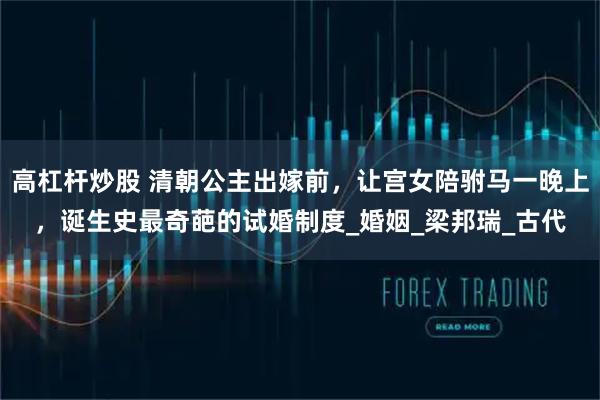高杠杆炒股 清朝公主出嫁前，让宫女陪驸马一晚上，诞生史最奇葩的试婚制度_婚姻_梁邦瑞_古代