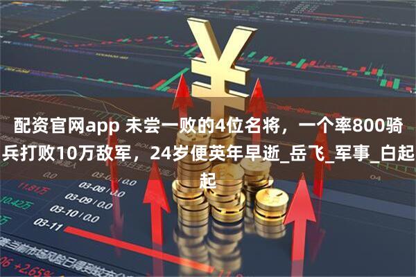 配资官网app 未尝一败的4位名将，一个率800骑兵打败10万敌军，24岁便英年早逝_岳飞_军事_白起