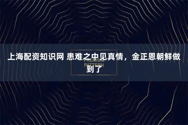 上海配资知识网 患难之中见真情,金正恩朝鲜做到了
