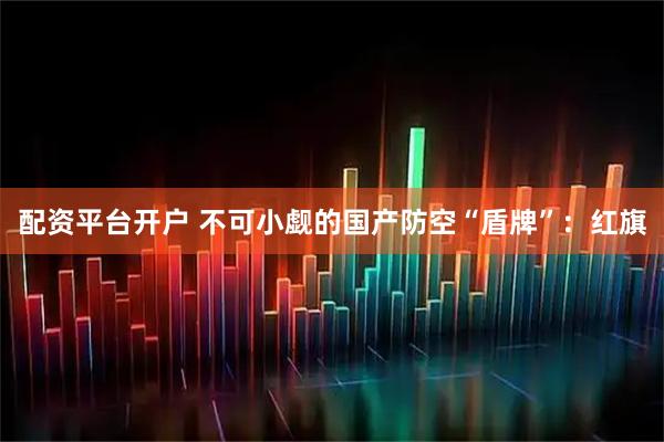 配资平台开户 不可小觑的国产防空“盾牌”：红旗