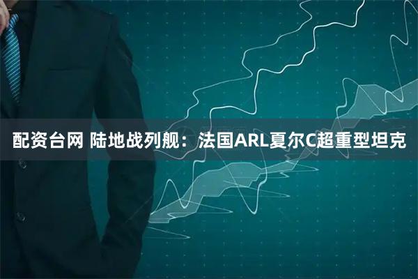 配资台网 陆地战列舰:法国ARL夏尔C超重型坦克
