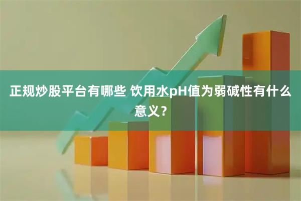 正规炒股平台有哪些 饮用水pH值为弱碱性有什么意义？