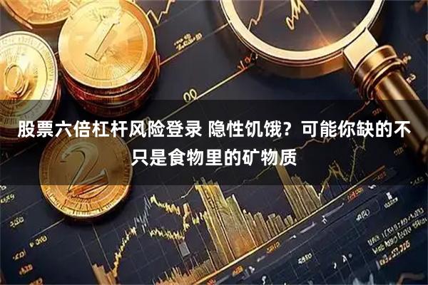 股票六倍杠杆风险登录 隐性饥饿？可能你缺的不只是食物里的矿物质