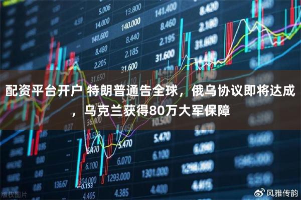 配资平台开户 特朗普通告全球,俄乌协议即将达成,乌克兰获得80万大军保障