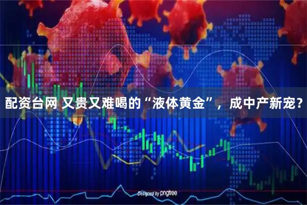 配资台网 又贵又难喝的“液体黄金”，成中产新宠？