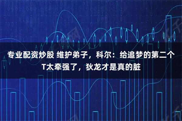 专业配资炒股 维护弟子,科尔:给追梦的第二个T太牵强了,狄龙才是真的脏